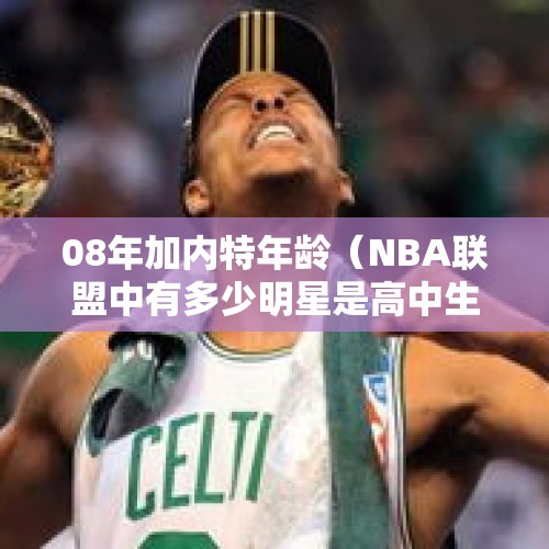 08年加内特年龄（NBA联盟中有多少明星是高中生时代就进入球队了?）