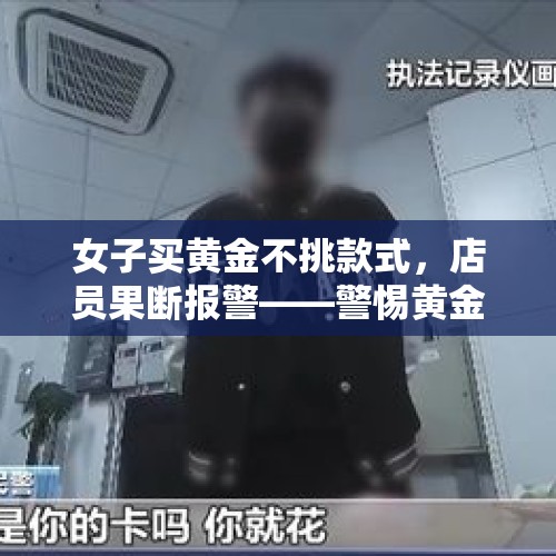 女子买黄金不挑款式，店员果断报警——警惕黄金交易中的异常行为