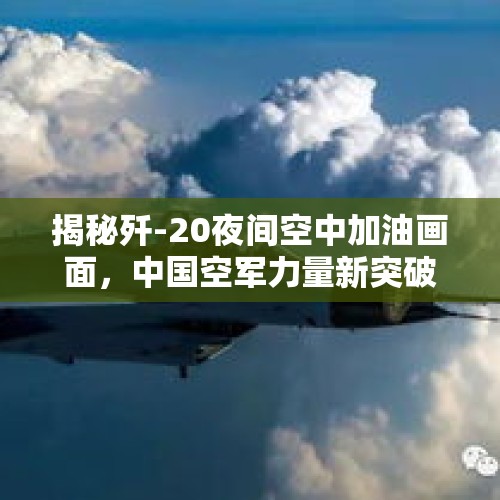 揭秘歼-20夜间空中加油画面，中国空军力量新突破首次公开亮相