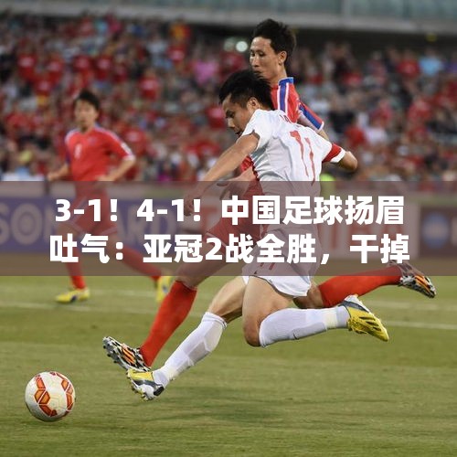 3-1！4-1！中国足球扬眉吐气：亚冠2战全胜，干掉韩国和澳大利亚