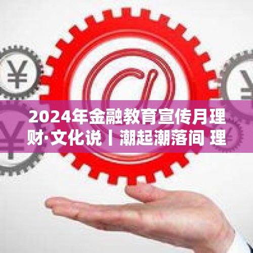 2024年金融教育宣传月理财·文化说丨潮起潮落间 理财心自明