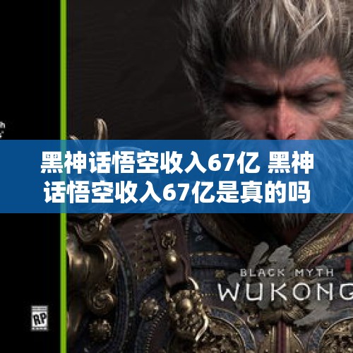 黑神话悟空收入67亿 黑神话悟空收入67亿是真的吗