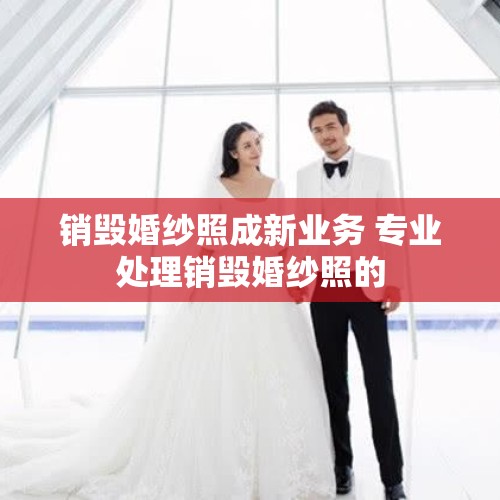 销毁婚纱照成新业务 专业处理销毁婚纱照的