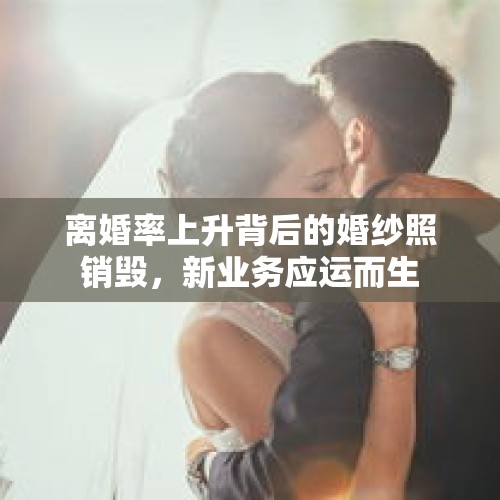 离婚率上升背后的婚纱照销毁，新业务应运而生