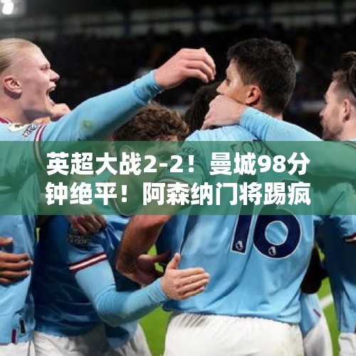 英超大战2-2！曼城98分钟绝平！阿森纳门将踢疯了，瓜帅罕见暴怒