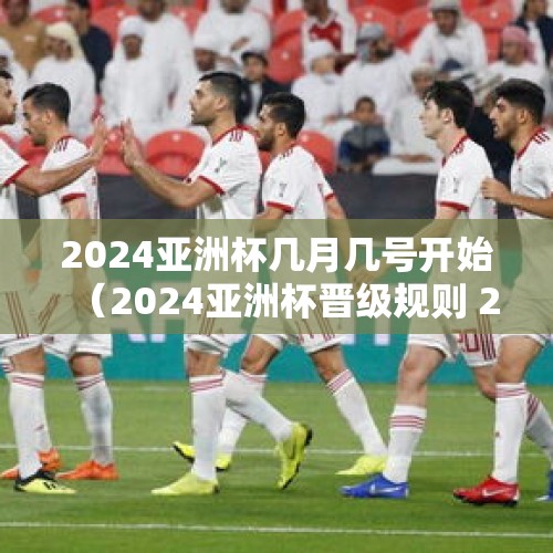 2024亚洲杯几月几号开始（2024亚洲杯晋级规则 2024亚洲杯出线规则）