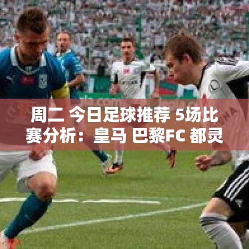 周二 今日足球推荐 5场比赛分析：皇马 巴黎FC 都灵 塞维利亚