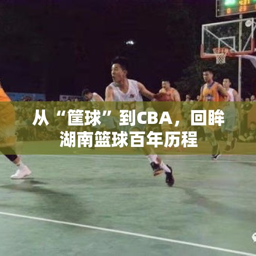 从“筐球”到CBA，回眸湖南篮球百年历程