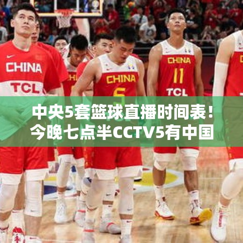 中央5套篮球直播时间表！今晚七点半CCTV5有中国男篮直播吗？