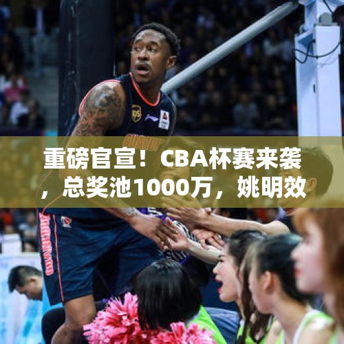 重磅官宣！CBA杯赛来袭，总奖池1000万，姚明效仿NBA 能否带来新生