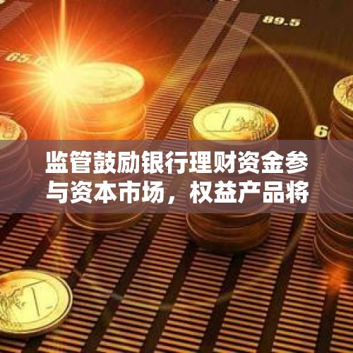 监管鼓励银行理财资金参与资本市场，权益产品将迎爆发