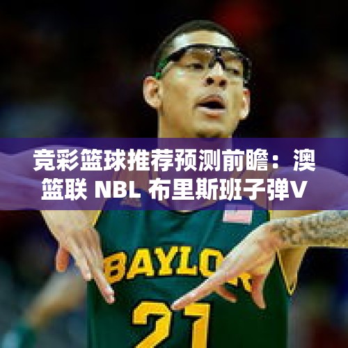 竞彩篮球推荐预测前瞻：澳篮联 NBL 布里斯班子弹VS伊拉瓦拉老鹰