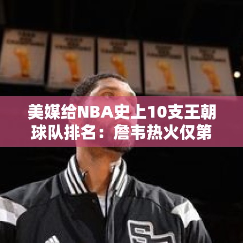 美媒给NBA史上10支王朝球队排名：詹韦热火仅第九，邓肯马刺第六