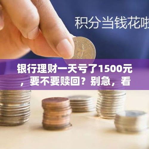 银行理财一天亏了1500元，要不要赎回？别急，看完再决定！