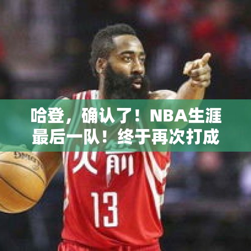 哈登，确认了！NBA生涯最后一队！终于再次打成球队老大