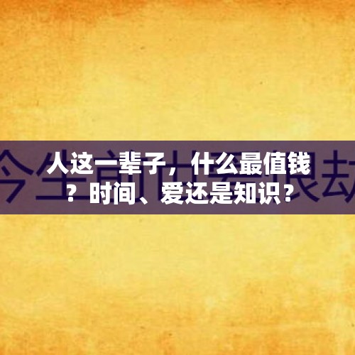 人这一辈子，什么最值钱？时间、爱还是知识？