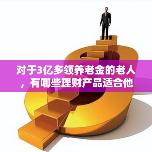 对于3亿多领养老金的老人，有哪些理财产品适合他们？