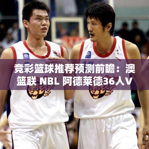 竞彩篮球推荐预测前瞻：澳篮联 NBL 阿德莱德36人VS伊拉瓦拉老鹰