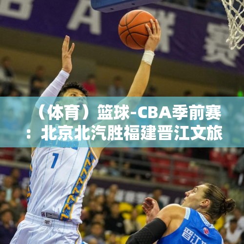 （体育）篮球-CBA季前赛：北京北汽胜福建晋江文旅