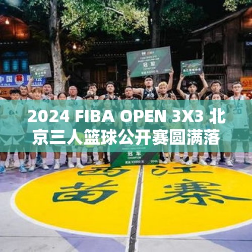 2024 FIBA OPEN 3X3 北京三人篮球公开赛圆满落幕