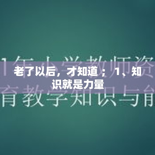 老了以后，才知道 ； 1、知识就是力量