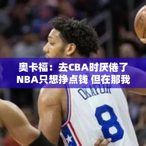 奥卡福：去CBA时厌倦了NBA只想挣点钱 但在那我找回了篮球的乐趣