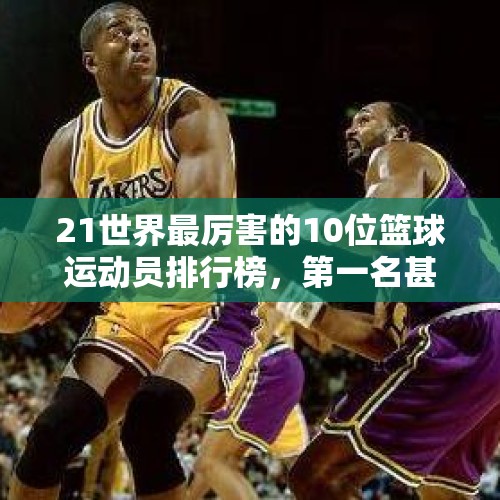 21世界最厉害的10位篮球运动员排行榜，第一名甚至超越乔丹！