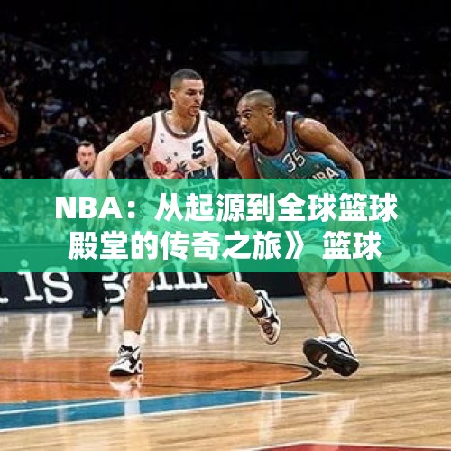 NBA：从起源到全球篮球殿堂的传奇之旅》 篮球