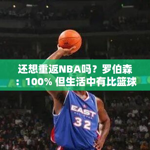 还想重返NBA吗？罗伯森：100% 但生活中有比篮球更重要的东西