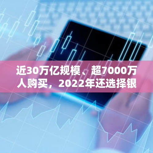 近30万亿规模、超7000万人购买，2022年还选择银行理财产品吗？