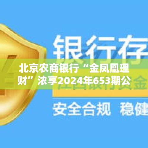 北京农商银行“金凤凰理财”浓享2024年653期公募封闭式理财产品10日起发行