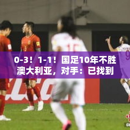 0-3！1-1！国足10年不胜澳大利亚，对手：已找到国足死穴