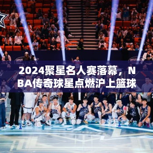 2024聚星名人赛落幕，NBA传奇球星点燃沪上篮球热情