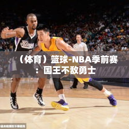 （体育）篮球-NBA季前赛：国王不敌勇士