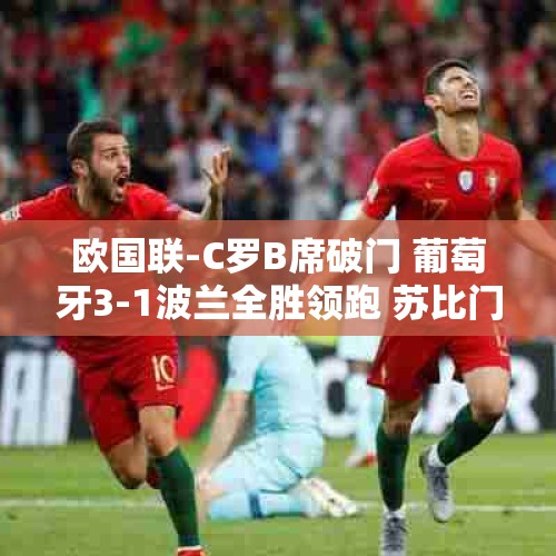 欧国联-C罗B席破门 葡萄牙3-1波兰全胜领跑 苏比门迪制胜西班牙1-0