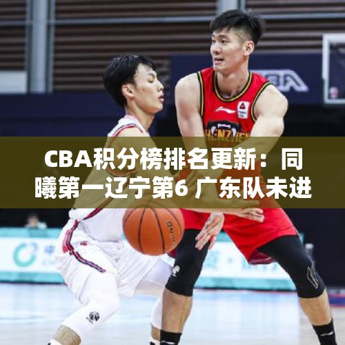 CBA积分榜排名更新：同曦第一辽宁第6 广东队未进前12名？