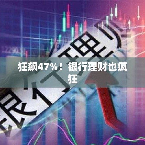 狂飙47%！银行理财也疯狂