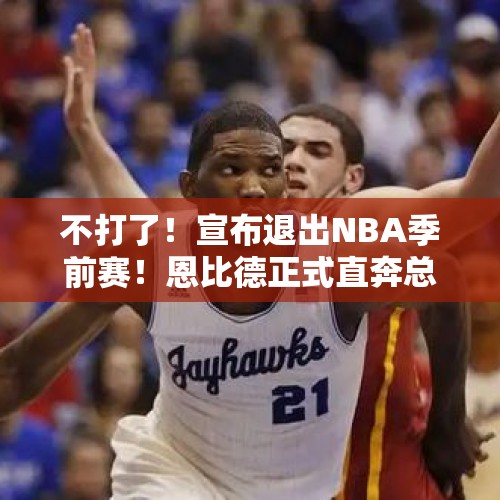 不打了！宣布退出NBA季前赛！恩比德正式直奔总冠军