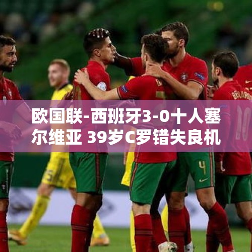 欧国联-西班牙3-0十人塞尔维亚 39岁C罗错失良机葡萄牙0-0苏格兰