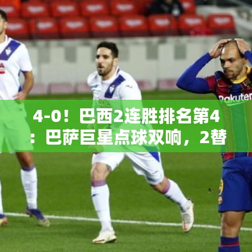 4-0！巴西2连胜排名第4：巴萨巨星点球双响，2替补进2球