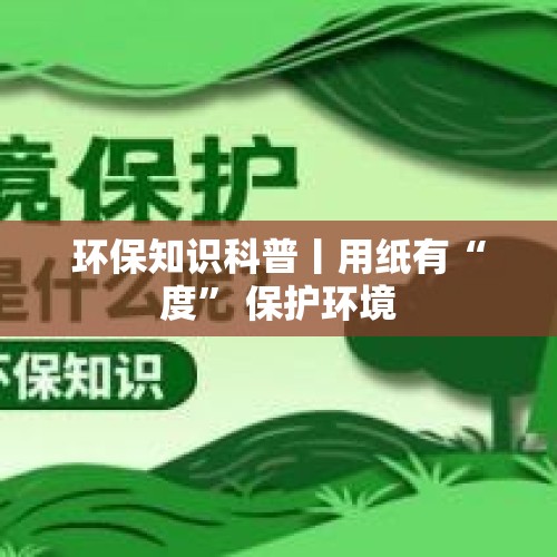 环保知识科普丨用纸有“度” 保护环境