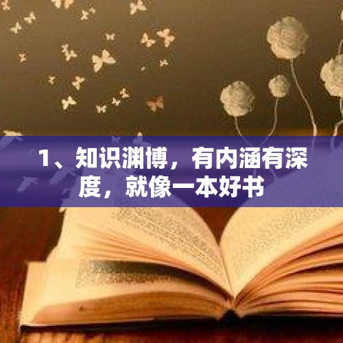 1、知识渊博，有内涵有深度，就像一本好书