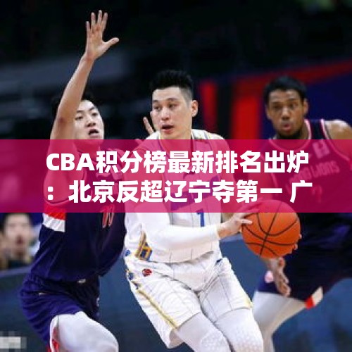 CBA积分榜最新排名出炉：北京反超辽宁夺第一 广东下滑到第16名