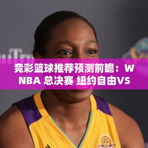 竞彩篮球推荐预测前瞻：WNBA 总决赛 纽约自由VS明尼苏达天猫