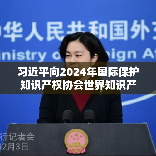 习近平向2024年国际保护知识产权协会世界知识产权大会致贺信