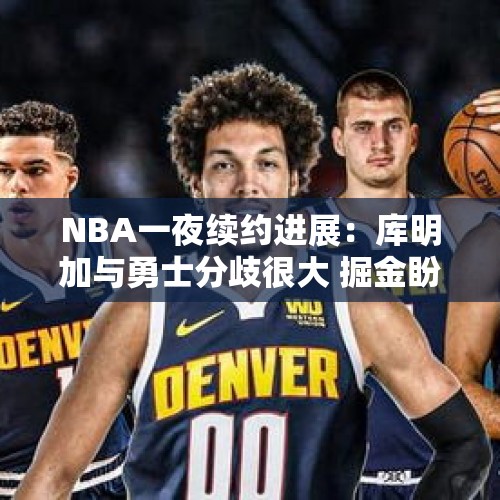 NBA一夜续约进展：库明加与勇士分歧很大 掘金盼降价续签戈登