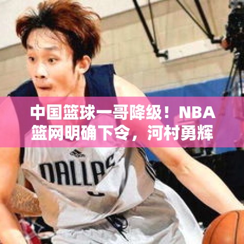 中国篮球一哥降级！NBA篮网明确下令，河村勇辉回应中国球迷