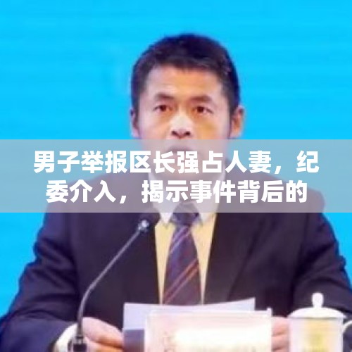 男子举报区长强占人妻，纪委介入，揭示事件背后的真相与正义