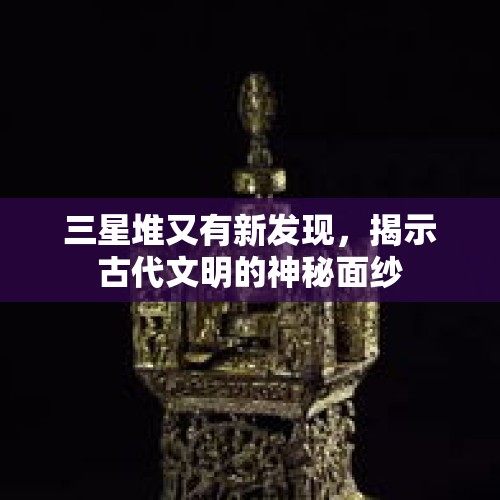 三星堆又有新发现，揭示古代文明的神秘面纱