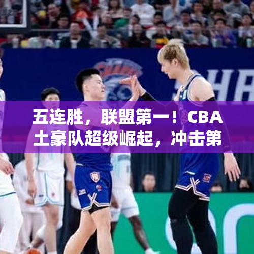 五连胜，联盟第一！CBA土豪队超级崛起，冲击第四冠